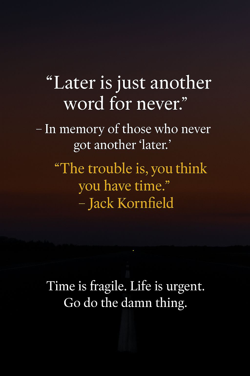 That every “later” is a gamble we may not win. So if something matters to you – say it, start it, feel it, be it. And someday, there won’t be a #someday. Go do the damn thing. Now. #Power of #Now.